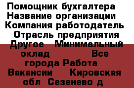 Помощник бухгалтера › Название организации ­ Компания-работодатель › Отрасль предприятия ­ Другое › Минимальный оклад ­ 15 000 - Все города Работа » Вакансии   . Кировская обл.,Сезенево д.